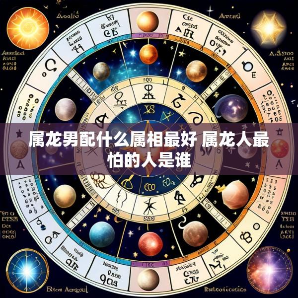 属龙男配什么属相最好 属龙人最怕的人是谁