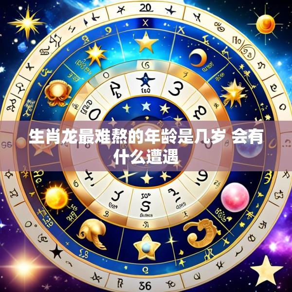 生肖龙最难熬的年龄是几岁 会有什么遭遇