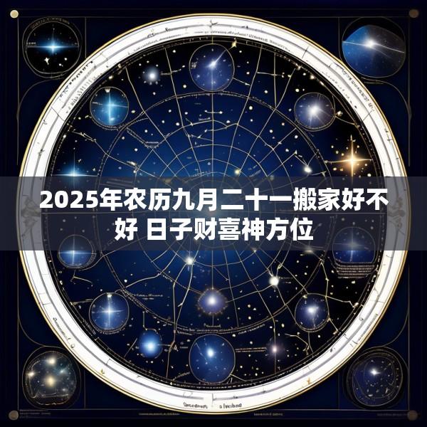 2025年农历九月二十一搬家好不好 日子财喜神方位