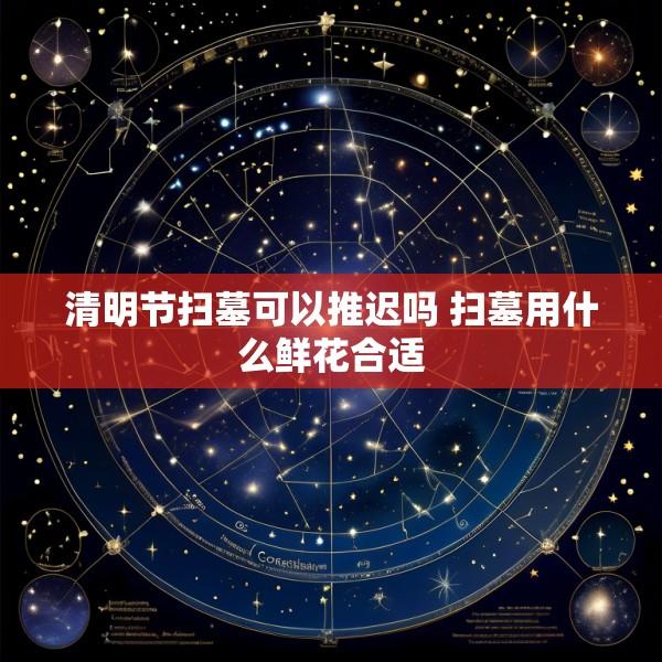 清明节扫墓可以推迟吗 扫墓用什么鲜花合适