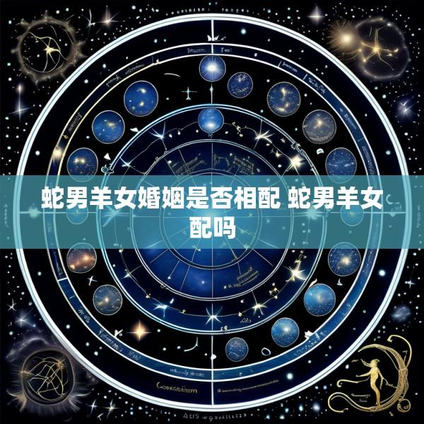 蛇男羊女婚姻是否相配 蛇男羊女配吗