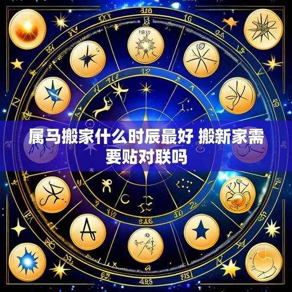 属马搬家什么时辰最好 搬新家需要贴对联吗
