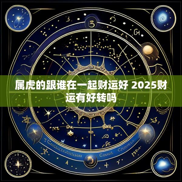 属虎的跟谁在一起财运好 2025财运有好转吗