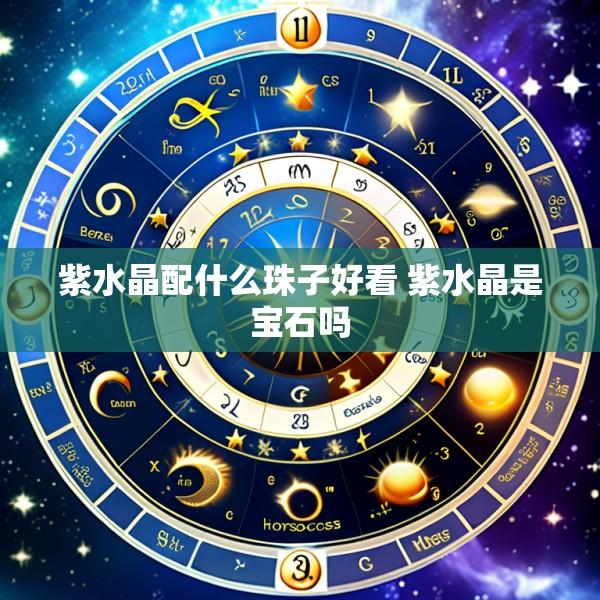 紫水晶配什么珠子好看 紫水晶是宝石吗