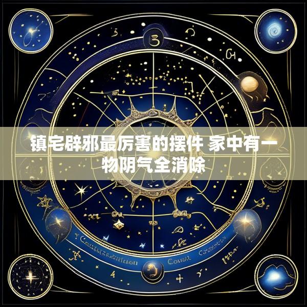 镇宅辟邪最厉害的摆件 家中有一物阴气全消除