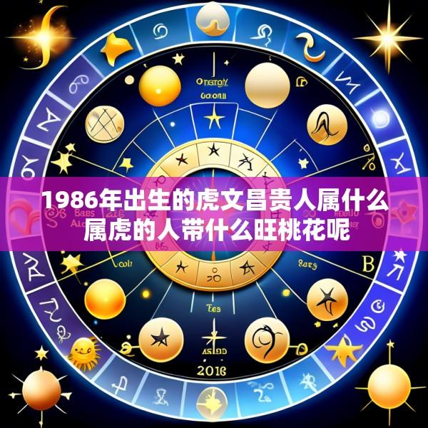 1986年出生的虎文昌贵人属什么 属虎的人带什么旺桃花呢