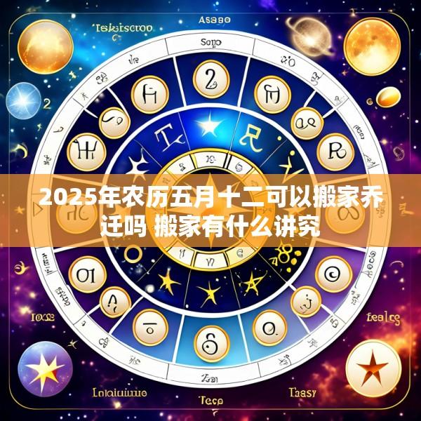 2025年农历五月十二可以搬家乔迁吗 搬家有什么讲究