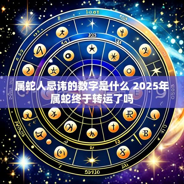 属蛇人忌讳的数字是什么 2025年属蛇终于转运了吗