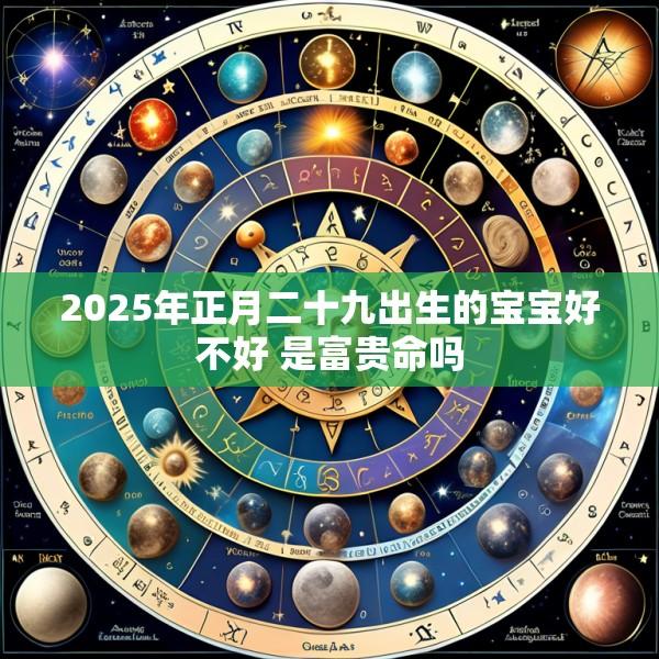2025年正月二十九出生的宝宝好不好 是富贵命吗