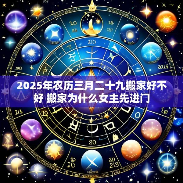 2025年农历三月二十九搬家好不好 搬家为什么女主先进门