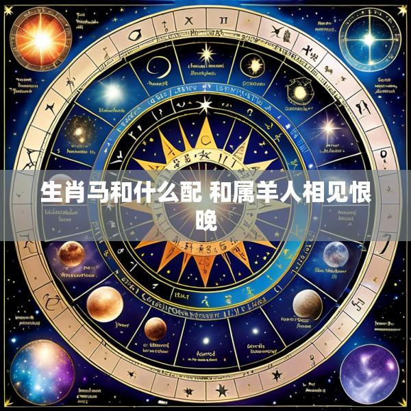 生肖马和什么配 和属羊人相见恨晚