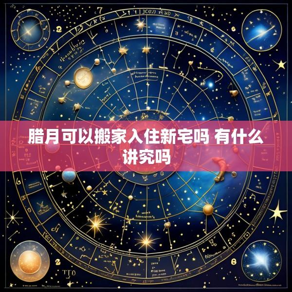 腊月可以搬家入住新宅吗 有什么讲究吗