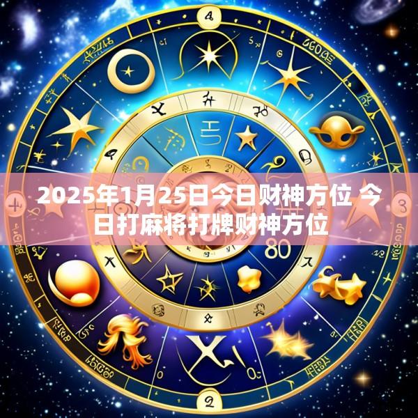 2025年1月25日今日财神方位 今日打麻将打牌财神方位