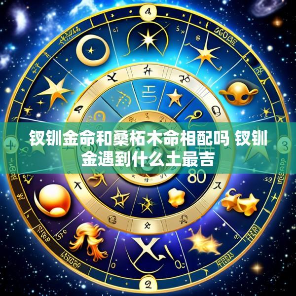 钗钏金命和桑柘木命相配吗 钗钏金遇到什么土最吉