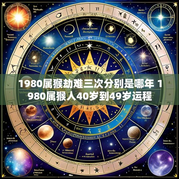 1980属猴劫难三次分别是哪年 1980属猴人40岁到49岁运程