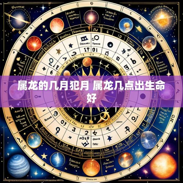 属龙的几月犯月 属龙几点出生命好