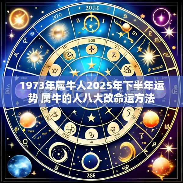 1973年属牛人2025年下半年运势 属牛的人八大改命运方法