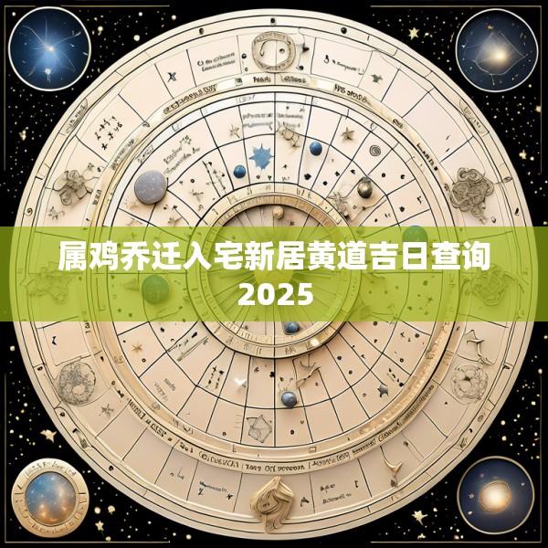 属鸡乔迁入宅新居黄道吉日查询2025