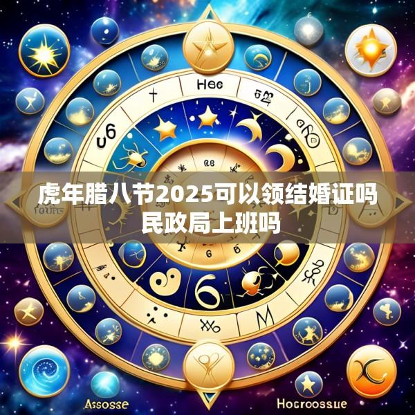 虎年腊八节2025可以领结婚证吗 民政局上班吗