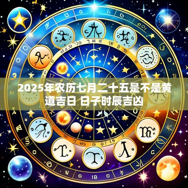 2025年农历七月二十五是不是黄道吉日 日子时辰吉凶