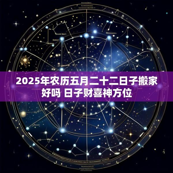 2025年农历五月二十二日子搬家好吗 日子财喜神方位