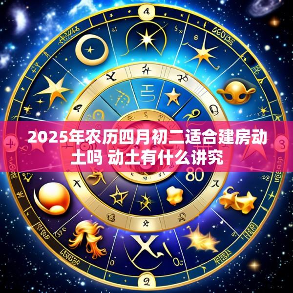 2025年农历四月初二适合建房动土吗 动土有什么讲究