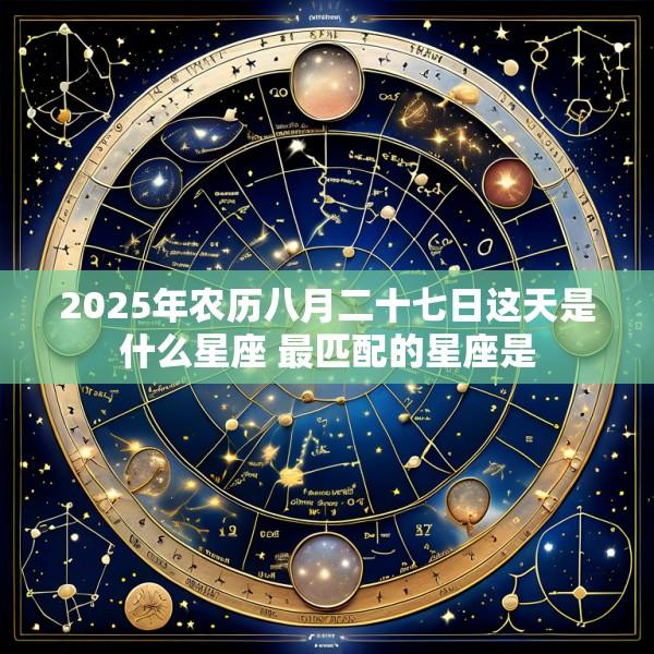 2025年农历八月二十七日这天是什么星座 最匹配的星座是