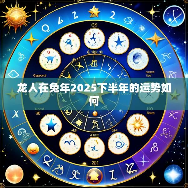 龙人在兔年2025下半年的运势如何