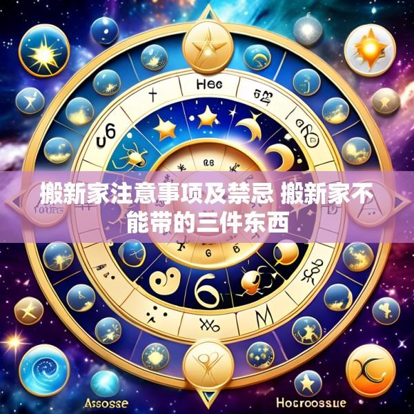 搬新家注意事项及禁忌 搬新家不能带的三件东西