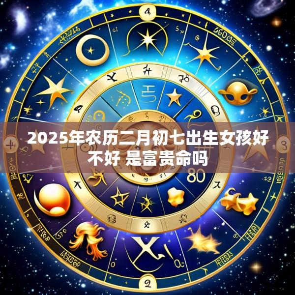 2025年农历二月初七出生女孩好不好 是富贵命吗