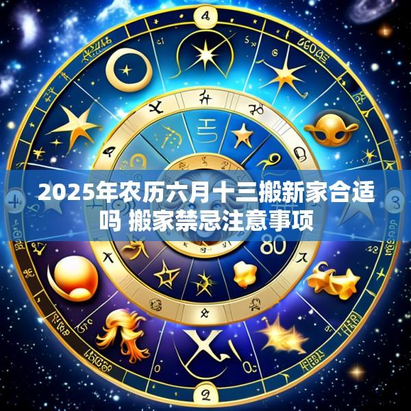 2025年农历六月十三搬新家合适吗 搬家禁忌注意事项