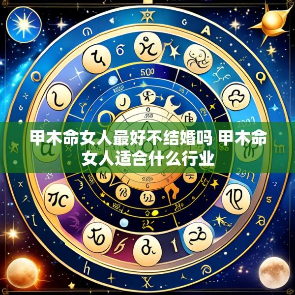甲木命女人最好不结婚吗 甲木命女人适合什么行业
