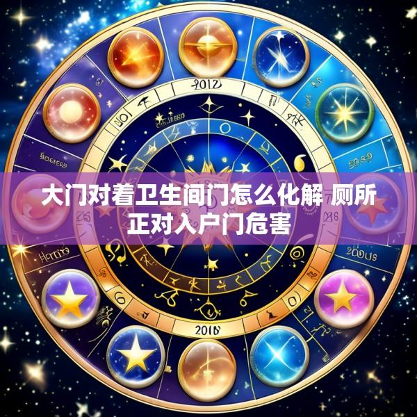 大门对着卫生间门怎么化解 厕所正对入户门危害