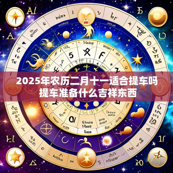 2025年农历二月十一适合提车吗 提车准备什么吉祥东西