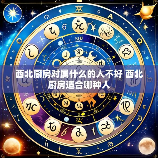 西北厨房对属什么的人不好 西北厨房适合哪种人