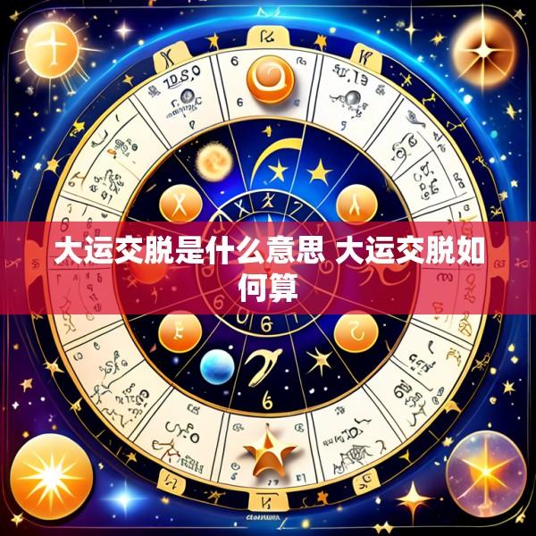 大运交脱是什么意思 大运交脱如何算