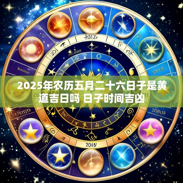 2025年农历五月二十六日子是黄道吉日吗 日子时间吉凶