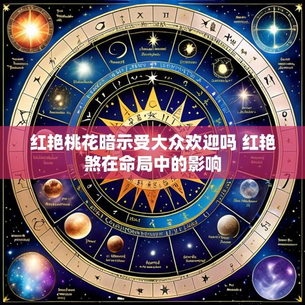 红艳桃花暗示受大众欢迎吗 红艳煞在命局中的影响