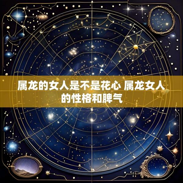 属龙的女人是不是花心 属龙女人的性格和脾气