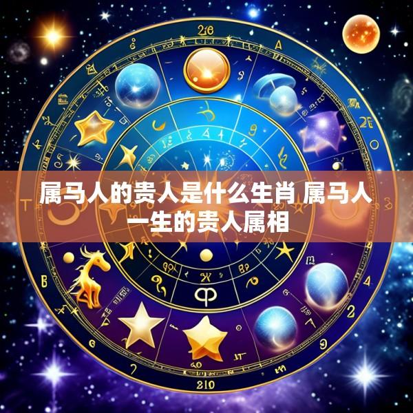 属马人的贵人是什么生肖 属马人一生的贵人属相