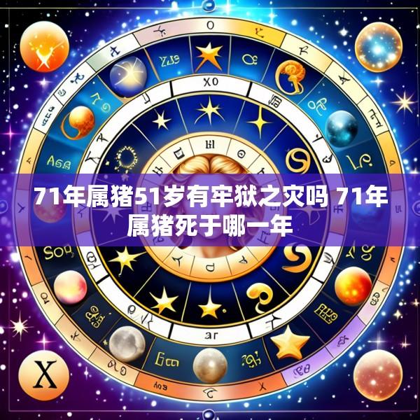71年属猪51岁有牢狱之灾吗 71年属猪死于哪一年