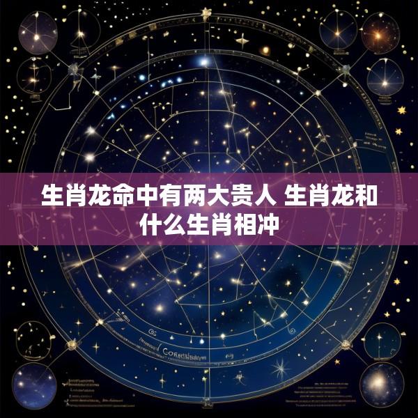 生肖龙命中有两大贵人 生肖龙和什么生肖相冲