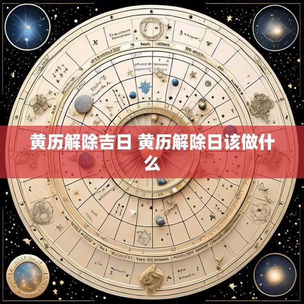 黄历解除吉日 黄历解除日该做什么
