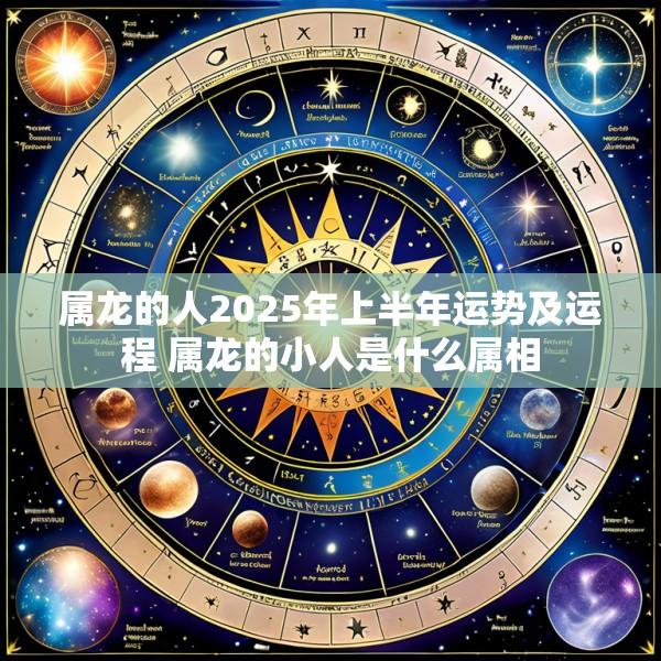 属龙的人2025年上半年运势及运程 属龙的小人是什么属相