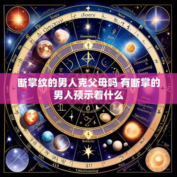 断掌纹的男人克父母吗 有断掌的男人预示着什么