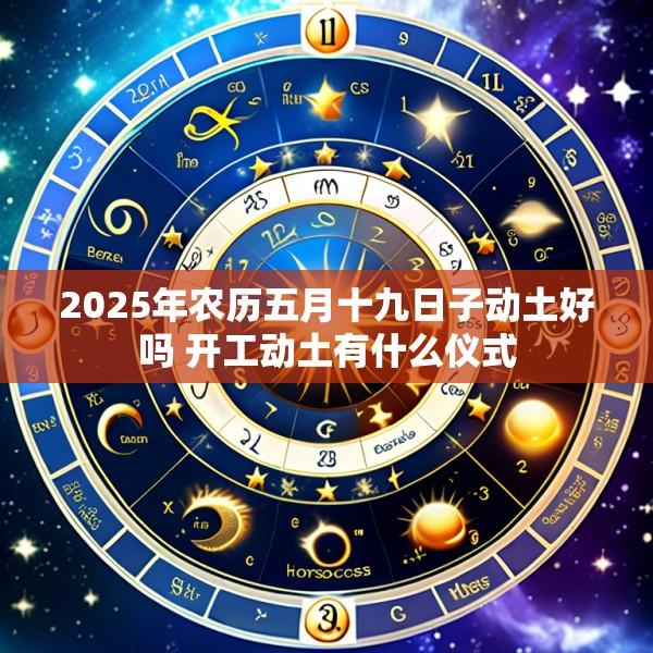 2025年农历五月十九日子动土好吗 开工动土有什么仪式