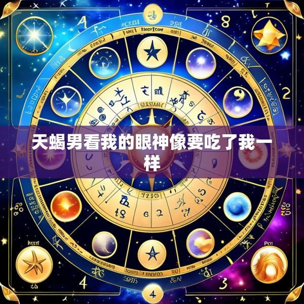天蝎男看我的眼神像要吃了我一样