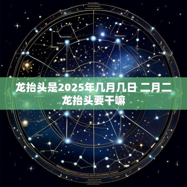 龙抬头是2025年几月几日 二月二龙抬头要干嘛