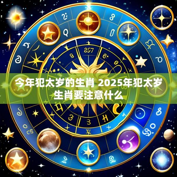 今年犯太岁的生肖 2025年犯太岁生肖要注意什么