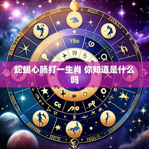 蛇蝎心肠打一生肖 你知道是什么吗